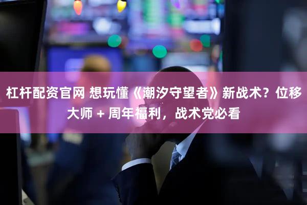 杠杆配资官网 想玩懂《潮汐守望者》新战术？位移大师 + 周年福利，战术党必看