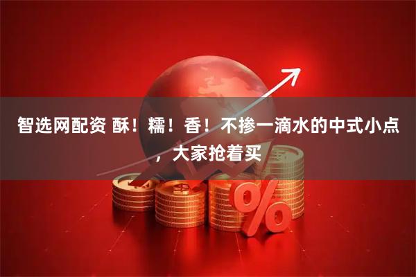 智选网配资 酥！糯！香！不掺一滴水的中式小点，大家抢着买