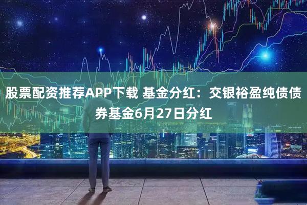 股票配资推荐APP下载 基金分红:交银裕盈纯债债券基金6月27日分红