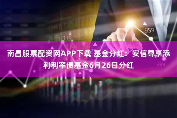 南昌股票配资网APP下载 基金分红:安信尊享添利利率债基金6月26日分红