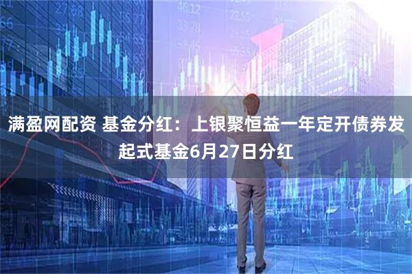 满盈网配资 基金分红:上银聚恒益一年定开债券发起式基金6月27日分红