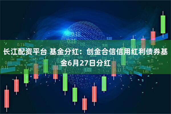 长江配资平台 基金分红：创金合信信用红利债券基金6月27日分红