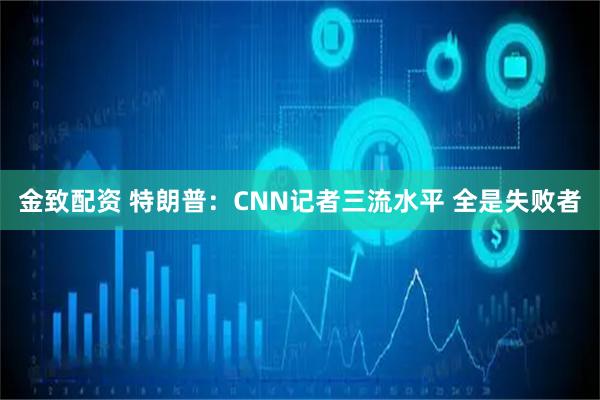 金致配资 特朗普：CNN记者三流水平 全是失败者