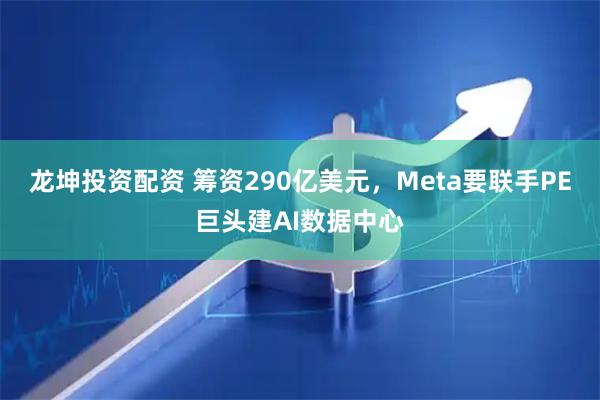 龙坤投资配资 筹资290亿美元,Meta要联手PE巨头建AI数据中心