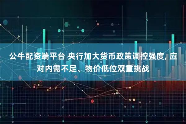 公牛配资端平台 央行加大货币政策调控强度, 应对内需不足、物价低位双重挑战