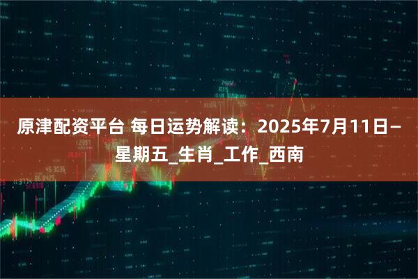 原津配资平台 每日运势解读:2025年7月11日—星期五_生肖_工作_西南