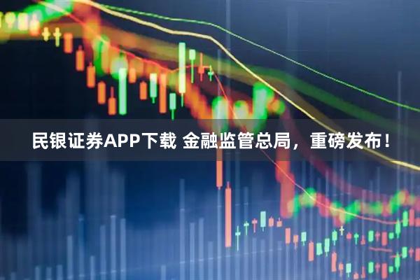 民银证券APP下载 金融监管总局，重磅发布！
