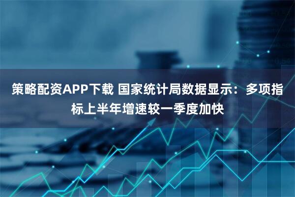 策略配资APP下载 国家统计局数据显示：多项指标上半年增速较一季度加快