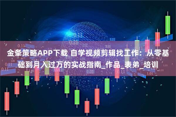 金夆策略APP下载 自学视频剪辑找工作:从零基础到月入过万的实战指南_作品_表弟_培训