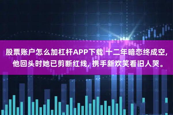 股票账户怎么加杠杆APP下载 十二年暗恋终成空, 他回头时她已剪断红线, 携手新欢笑看旧人哭。