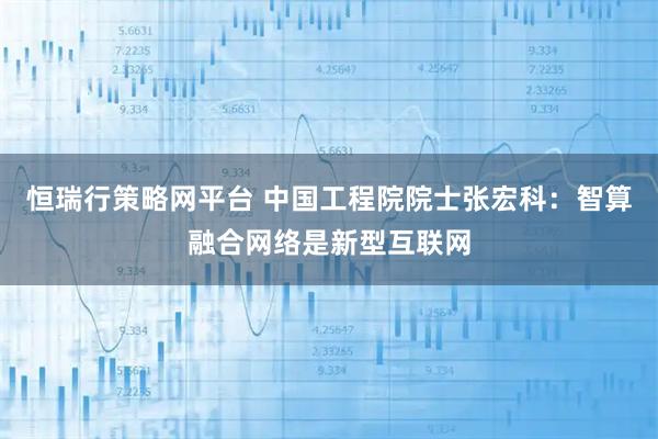 恒瑞行策略网平台 中国工程院院士张宏科：智算融合网络是新型互联网