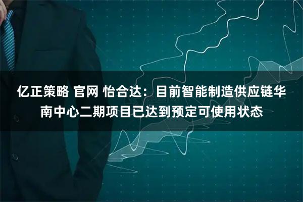 亿正策略 官网 怡合达：目前智能制造供应链华南中心二期项目已达到预定可使用状态