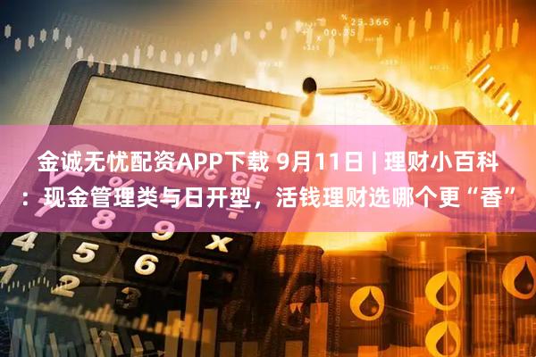 金诚无忧配资APP下载 9月11日 | 理财小百科:现金管理类与日开型,活钱理财选哪个更“香”