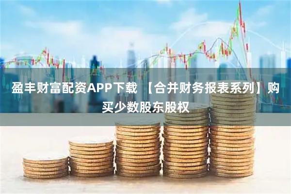 盈丰财富配资APP下载 【合并财务报表系列】购买少数股东股权