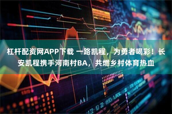 杠杆配资网APP下载 一路凯程,为勇者喝彩!长安凯程携手河南村BA,共燃乡村体育热血