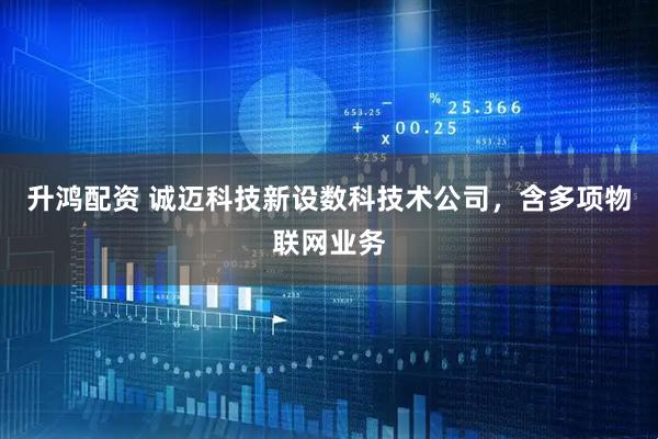 升鸿配资 诚迈科技新设数科技术公司，含多项物联网业务