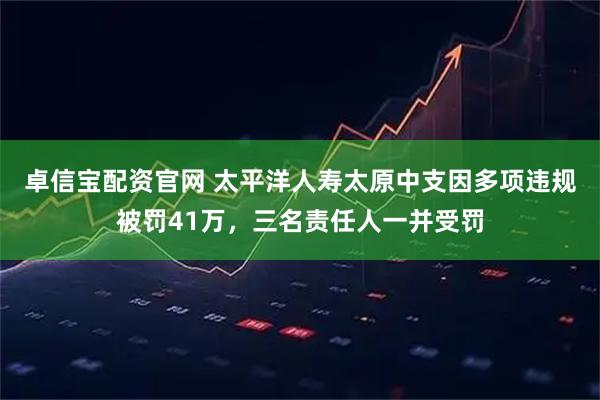 卓信宝配资官网 太平洋人寿太原中支因多项违规被罚41万，三名责任人一并受罚