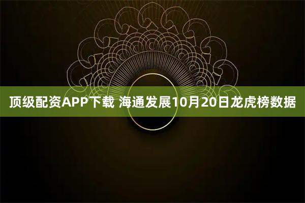 顶级配资APP下载 海通发展10月20日龙虎榜数据