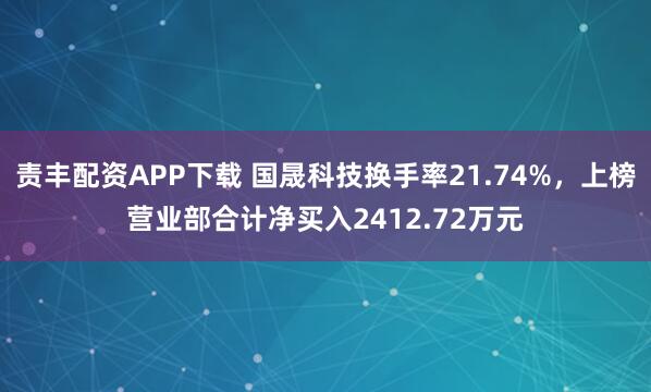 责丰配资APP下载 国晟科技换手率21.74%,上榜营业部合计净买入2412.72万元