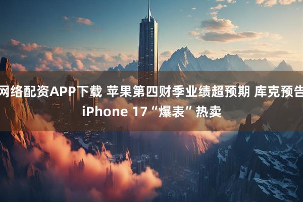 网络配资APP下载 苹果第四财季业绩超预期 库克预告iPhone 17“爆表”热卖