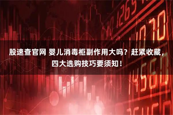股速查官网 婴儿消毒柜副作用大吗?赶紧收藏,四大选购技巧要须知!