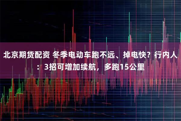 北京期货配资 冬季电动车跑不远、掉电快？行内人：3招可增加续航，多跑15公里
