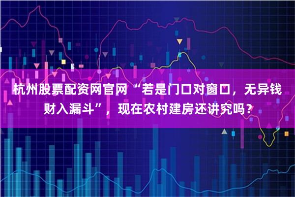 杭州股票配资网官网 “若是门口对窗口，无异钱财入漏斗”，现在农村建房还讲究吗？