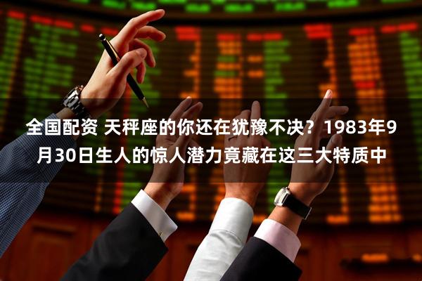 全国配资 天秤座的你还在犹豫不决？1983年9月30日生人的惊人潜力竟藏在这三大特质中