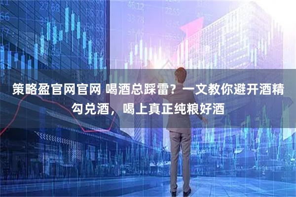 策略盈官网官网 喝酒总踩雷？一文教你避开酒精勾兑酒，喝上真正纯粮好酒