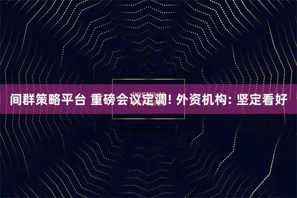 间群策略平台 重磅会议定调! 外资机构: 坚定看好