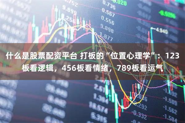 什么是股票配资平台 打板的“位置心理学”：123板看逻辑，456板看情绪，789板看运气