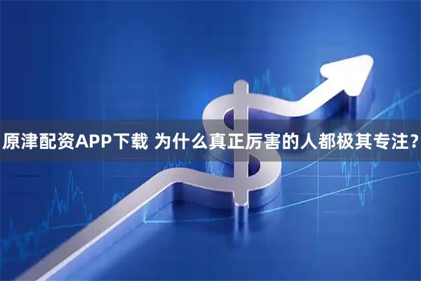 原津配资APP下载 为什么真正厉害的人都极其专注？