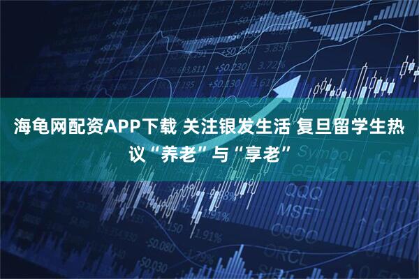 海龟网配资APP下载 关注银发生活 复旦留学生热议“养老”与“享老”