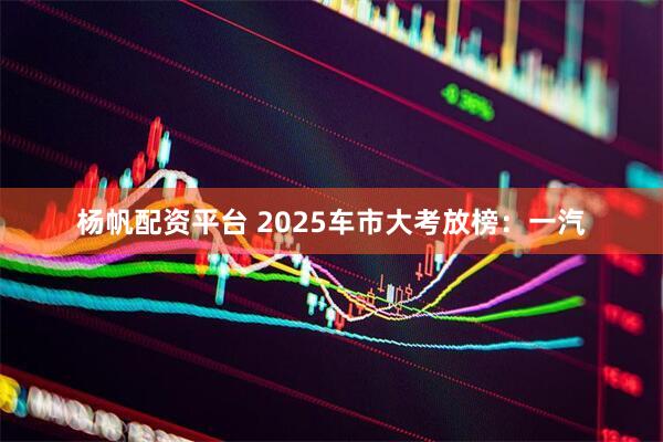 杨帆配资平台 2025车市大考放榜：一汽