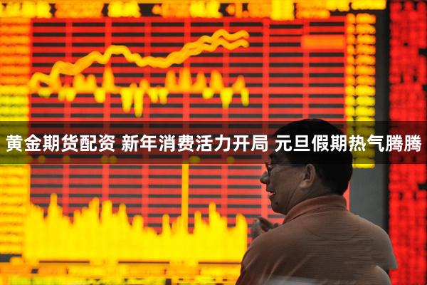 黄金期货配资 新年消费活力开局 元旦假期热气腾腾
