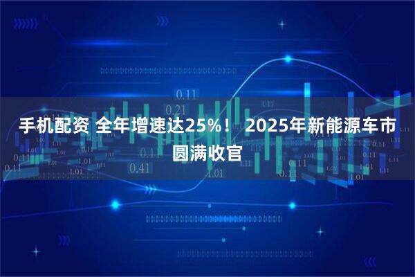 手机配资 全年增速达25%! 2025年新能源车市圆满收官