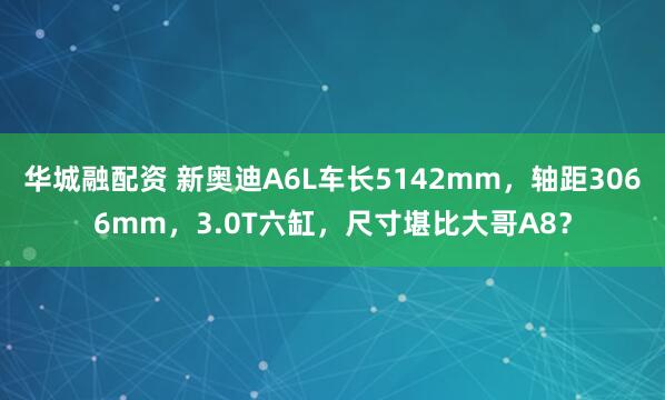 华城融配资 新奥迪A6L车长5142mm，轴距3066mm，3.0T六缸，尺寸堪比大哥A8？
