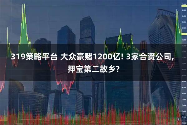 319策略平台 大众豪赌1200亿! 3家合资公司, 押宝第二故乡?