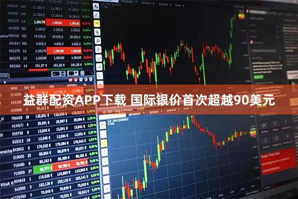 益群配资APP下载 国际银价首次超越90美元
