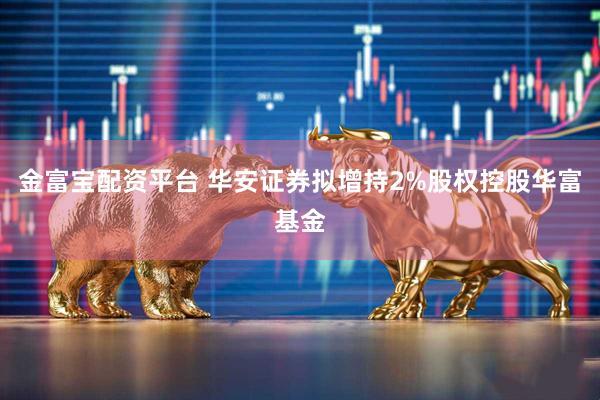 金富宝配资平台 华安证券拟增持2%股权控股华富基金