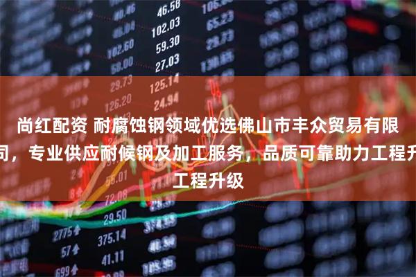 尚红配资 耐腐蚀钢领域优选佛山市丰众贸易有限公司，专业供应耐候钢及加工服务，品质可靠助力工程升级