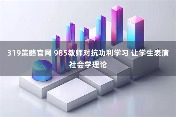 319策略官网 985教师对抗功利学习 让学生表演社会学理论