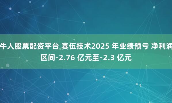 牛人股票配资平台 赛伍技术2025 年业绩预亏 净利润区间-2.76 亿元至-2.3 亿元
