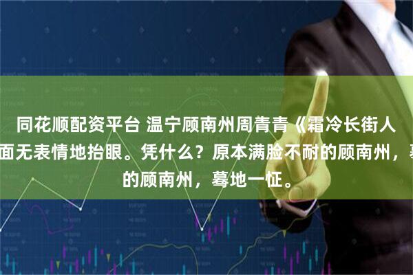 同花顺配资平台 温宁顾南州周青青《霜冷长街人去杳》我面无表情地抬眼。凭什么?原本满脸不耐的顾南州,蓦地一怔。