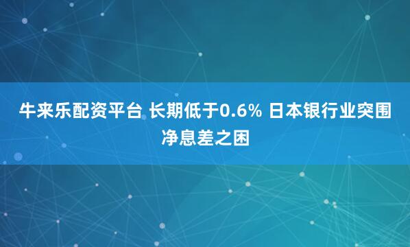 牛来乐配资平台 长期低于0.6% 日本银行业突围净息差之困