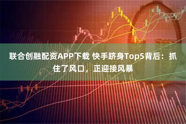联合创融配资APP下载 快手跻身Top5背后：抓住了风口，正迎接风暴