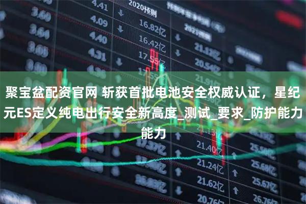 聚宝盆配资官网 斩获首批电池安全权威认证，星纪元ES定义纯电出行安全新高度_测试_要求_防护能力