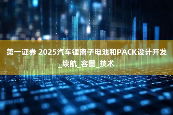 第一证券 2025汽车锂离子电池和PACK设计开发_续航_容量_技术