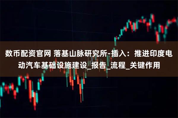 数币配资官网 落基山脉研究所-插入：推进印度电动汽车基础设施建设_报告_流程_关键作用