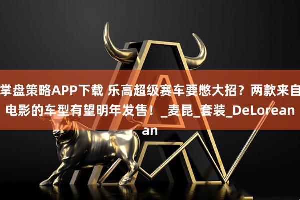 掌盘策略APP下载 乐高超级赛车要憋大招?两款来自电影的车型有望明年发售!_麦昆_套装_DeLorean